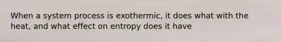 When a system process is exothermic, it does what with the heat, and what effect on entropy does it have