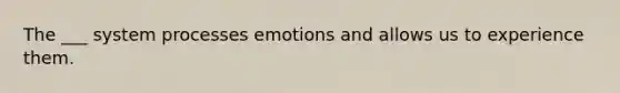 The ___ system processes emotions and allows us to experience them.