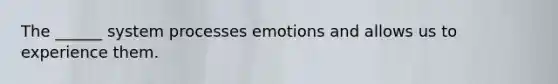 The ______ system processes emotions and allows us to experience them.