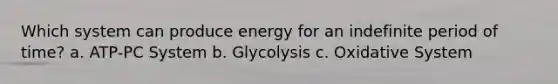 Which system can produce energy for an indefinite period of time? a. ATP-PC System b. Glycolysis c. Oxidative System