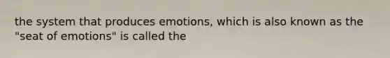 the system that produces emotions, which is also known as the "seat of emotions" is called the