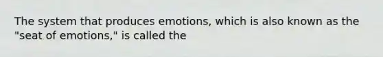 The system that produces emotions, which is also known as the "seat of emotions," is called the