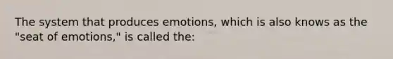 The system that produces emotions, which is also knows as the "seat of emotions," is called the: