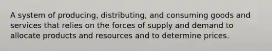 A system of producing, distributing, and consuming goods and services that relies on the forces of supply and demand to allocate products and resources and to determine prices.