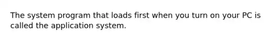 The system program that loads first when you turn on your PC is called the application system.