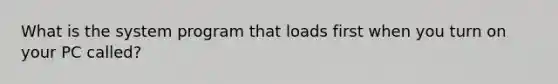 What is the system program that loads first when you turn on your PC called?