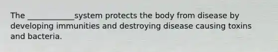 The ____________system protects the body from disease by developing immunities and destroying disease causing toxins and bacteria.