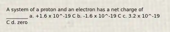 A system of a proton and an electron has a net charge of _________ a. +1.6 x 10^-19 C b. -1.6 x 10^-19 C c. 3.2 x 10^-19 C d. zero