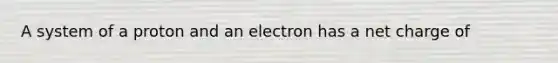 A system of a proton and an electron has a net charge of