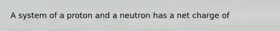 A system of a proton and a neutron has a net charge of