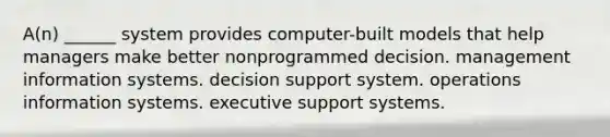 A(n) ______ system provides computer-built models that help managers make better nonprogrammed decision. management information systems. decision support system. operations information systems. executive support systems.