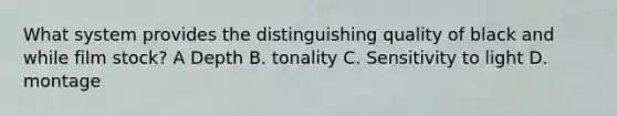 What system provides the distinguishing quality of black and while film stock? A Depth B. tonality C. Sensitivity to light D. montage