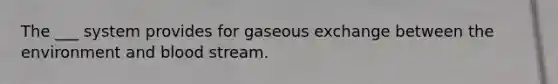 The ___ system provides for gaseous exchange between the environment and blood stream.