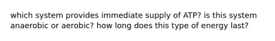 which system provides immediate supply of ATP? is this system anaerobic or aerobic? how long does this type of energy last?