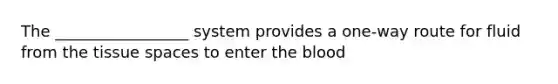 The _________________ system provides a one-way route for fluid from the tissue spaces to enter the blood