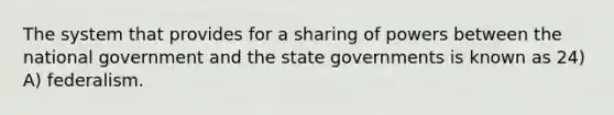 The system that provides for a sharing of powers between the national government and the state governments is known as 24) A) federalism.