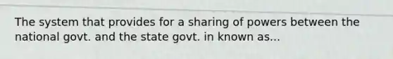 The system that provides for a sharing of powers between the national govt. and the state govt. in known as...