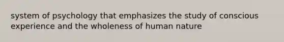 system of psychology that emphasizes the study of conscious experience and the wholeness of human nature