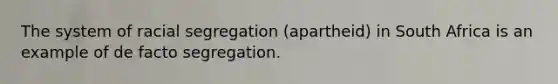 The system of racial segregation (apartheid) in South Africa is an example of de facto segregation.