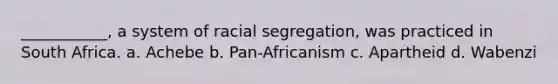 ___________, a system of racial segregation, was practiced in South Africa. a. Achebe b. Pan-Africanism c. Apartheid d. Wabenzi