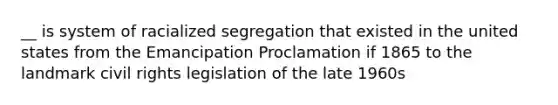 __ is system of racialized segregation that existed in the united states from the Emancipation Proclamation if 1865 to the landmark civil rights legislation of the late 1960s