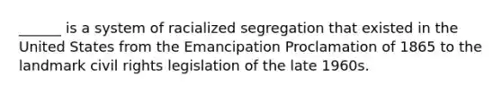 ______ is a system of racialized segregation that existed in the United States from the Emancipation Proclamation of 1865 to the landmark civil rights legislation of the late 1960s.