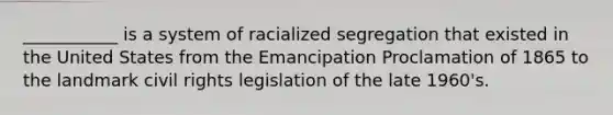 ___________ is a system of racialized segregation that existed in the United States from the Emancipation Proclamation of 1865 to the landmark civil rights legislation of the late 1960's.