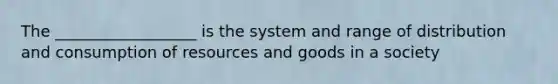 The __________________ is the system and range of distribution and consumption of resources and goods in a society