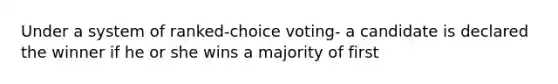 Under a system of ranked-choice voting- a candidate is declared the winner if he or she wins a majority of first