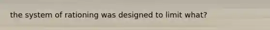 the system of rationing was designed to limit what?