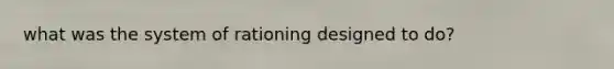 what was the system of rationing designed to do?
