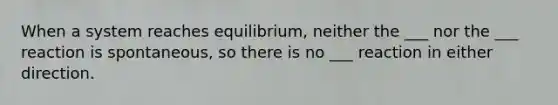 When a system reaches equilibrium, neither the ___ nor the ___ reaction is spontaneous, so there is no ___ reaction in either direction.