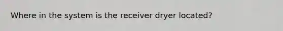 Where in the system is the receiver dryer located?