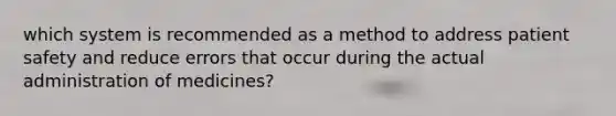 which system is recommended as a method to address patient safety and reduce errors that occur during the actual administration of medicines?