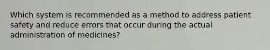 Which system is recommended as a method to address patient safety and reduce errors that occur during the actual administration of medicines?