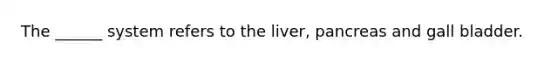 The ______ system refers to the liver, pancreas and gall bladder.