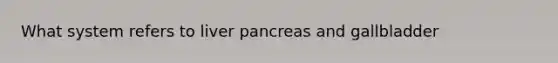 What system refers to liver pancreas and gallbladder