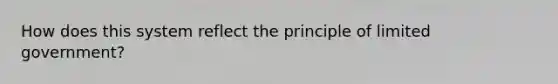 How does this system reflect the principle of limited government?
