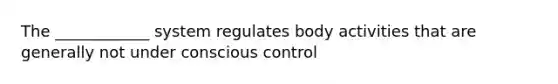 The ____________ system regulates body activities that are generally not under conscious control