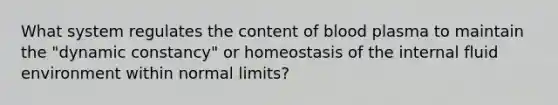 What system regulates the content of blood plasma to maintain the "dynamic constancy" or homeostasis of the internal fluid environment within normal limits?