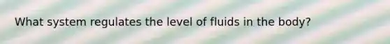 What system regulates the level of fluids in the body?