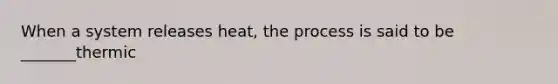 When a system releases heat, the process is said to be _______thermic