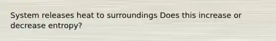 System releases heat to surroundings Does this increase or decrease entropy?