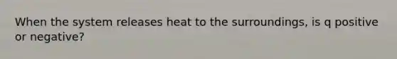 When the system releases heat to the surroundings, is q positive or negative?