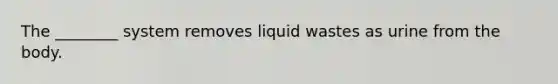 The ________ system removes liquid wastes as urine from the body.