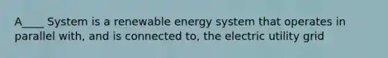 A____ System is a renewable energy system that operates in parallel with, and is connected to, the electric utility grid