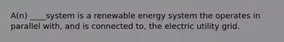 A(n) ____system is a renewable energy system the operates in parallel with, and is connected to, the electric utility grid.