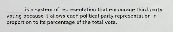 _______ is a system of representation that encourage third-party voting because it allows each political party representation in proportion to its percentage of the total vote.