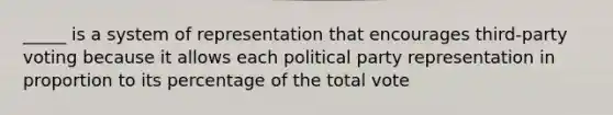 _____ is a system of representation that encourages third-party voting because it allows each political party representation in proportion to its percentage of the total vote