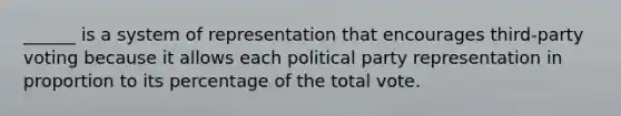 ______ is a system of representation that encourages third-party voting because it allows each political party representation in proportion to its percentage of the total vote.